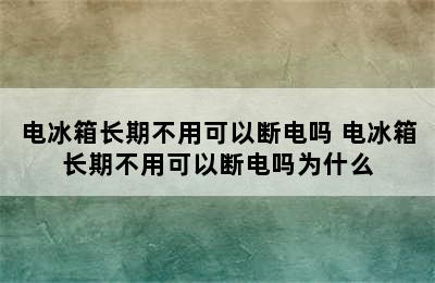 电冰箱长期不用可以断电吗 电冰箱长期不用可以断电吗为什么